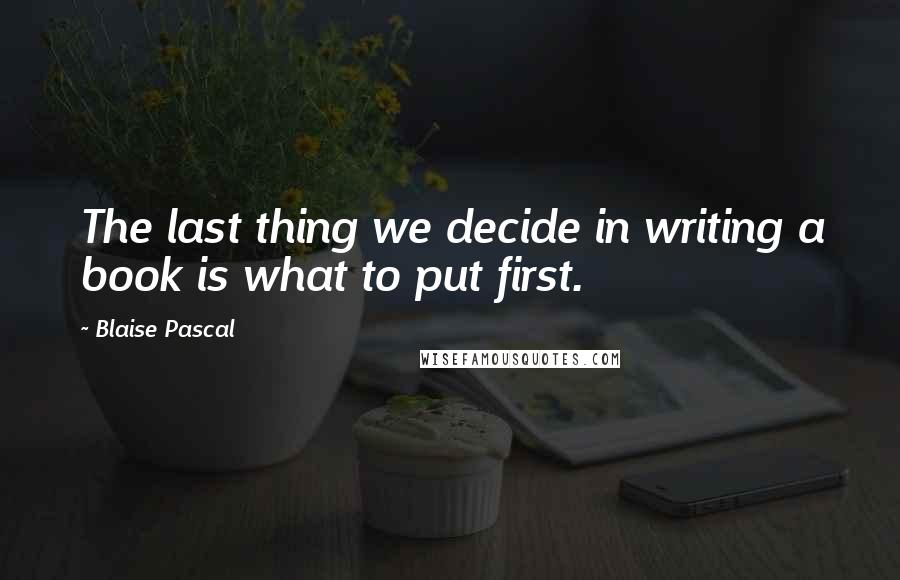 Blaise Pascal Quotes: The last thing we decide in writing a book is what to put first.