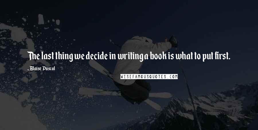 Blaise Pascal Quotes: The last thing we decide in writing a book is what to put first.