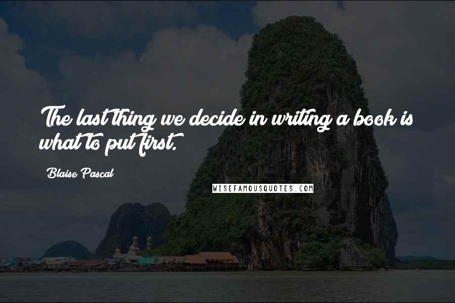 Blaise Pascal Quotes: The last thing we decide in writing a book is what to put first.