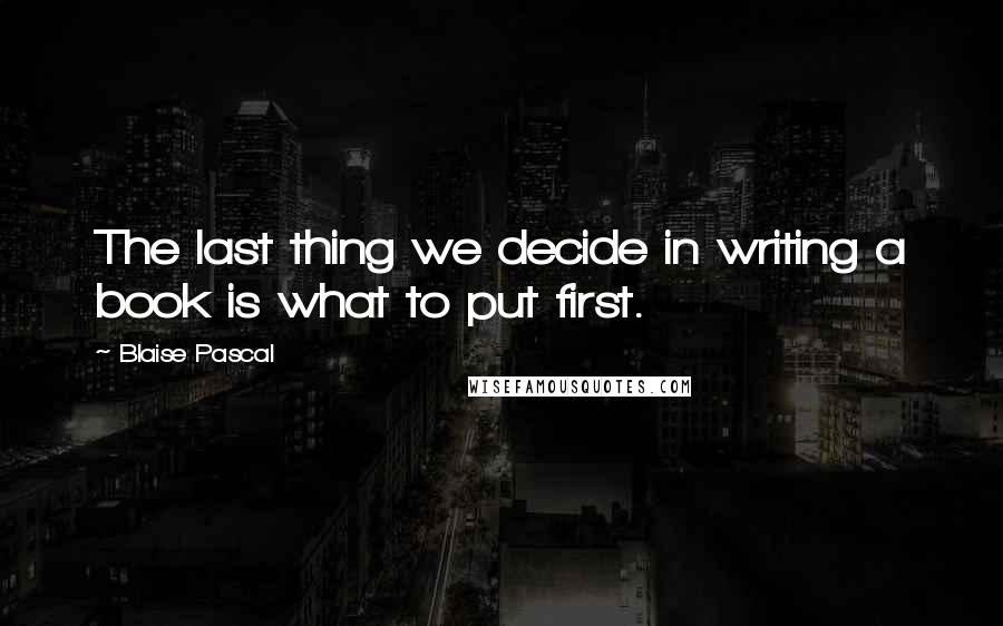 Blaise Pascal Quotes: The last thing we decide in writing a book is what to put first.