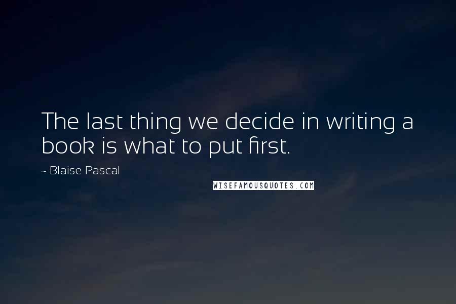 Blaise Pascal Quotes: The last thing we decide in writing a book is what to put first.