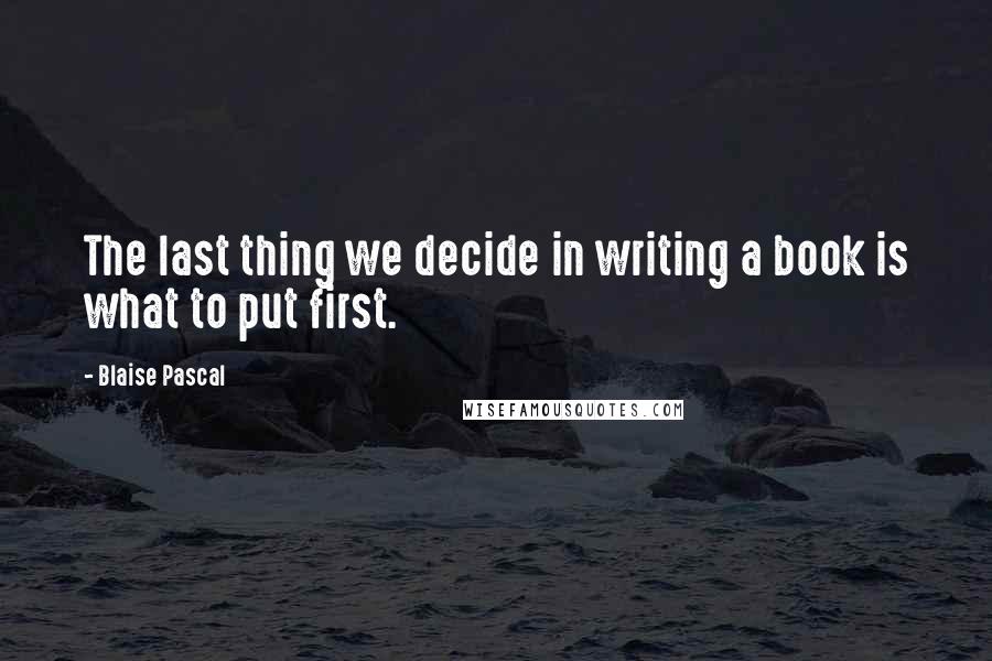 Blaise Pascal Quotes: The last thing we decide in writing a book is what to put first.