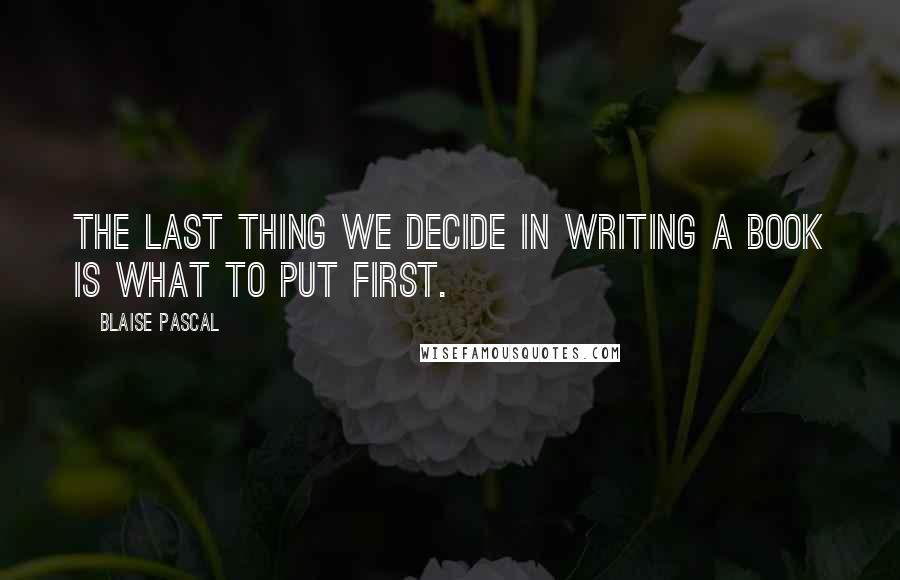 Blaise Pascal Quotes: The last thing we decide in writing a book is what to put first.