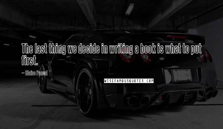 Blaise Pascal Quotes: The last thing we decide in writing a book is what to put first.