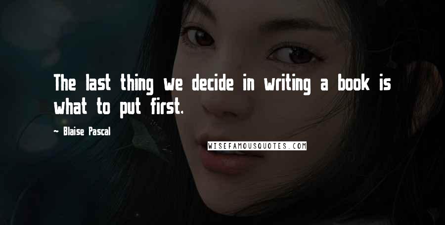 Blaise Pascal Quotes: The last thing we decide in writing a book is what to put first.