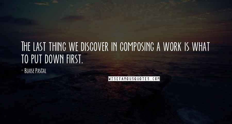 Blaise Pascal Quotes: The last thing we discover in composing a work is what to put down first.