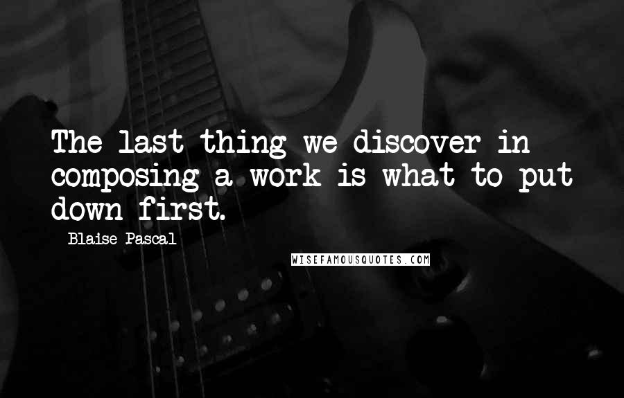 Blaise Pascal Quotes: The last thing we discover in composing a work is what to put down first.