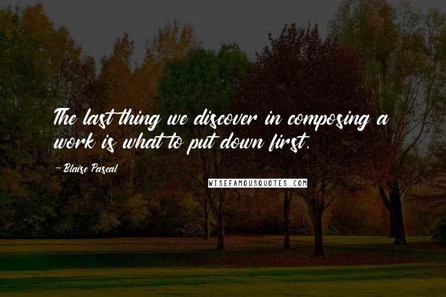 Blaise Pascal Quotes: The last thing we discover in composing a work is what to put down first.