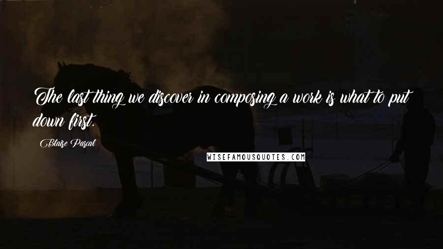 Blaise Pascal Quotes: The last thing we discover in composing a work is what to put down first.
