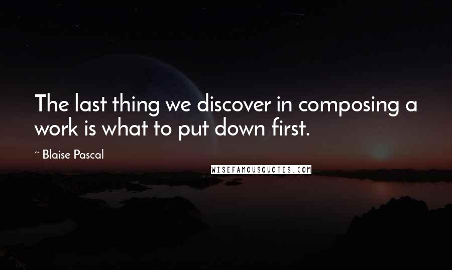 Blaise Pascal Quotes: The last thing we discover in composing a work is what to put down first.