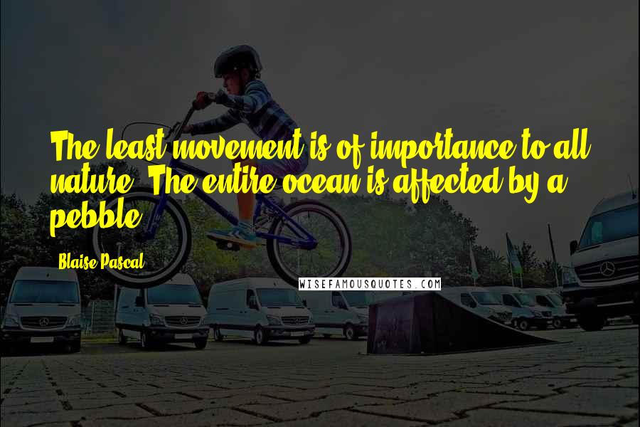 Blaise Pascal Quotes: The least movement is of importance to all nature. The entire ocean is affected by a pebble.