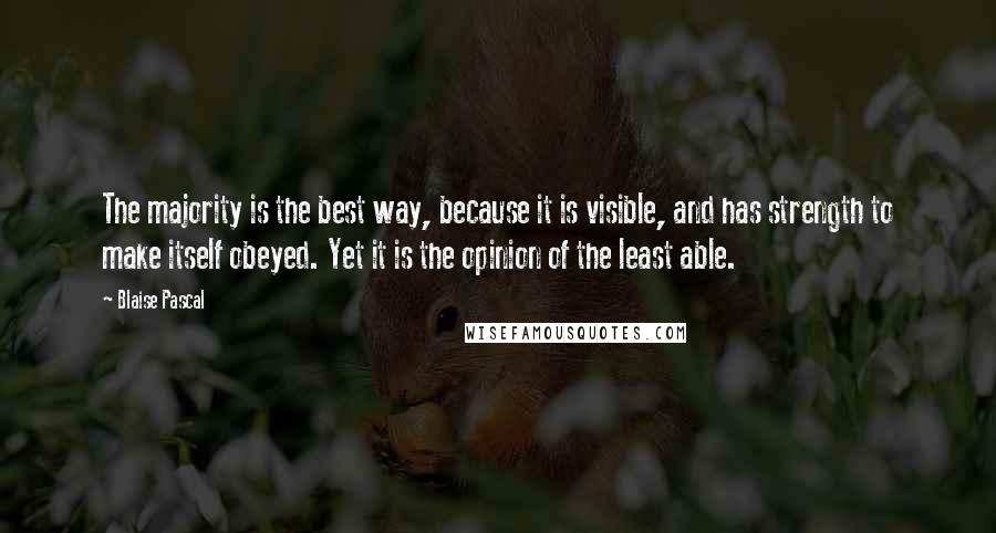 Blaise Pascal Quotes: The majority is the best way, because it is visible, and has strength to make itself obeyed. Yet it is the opinion of the least able.