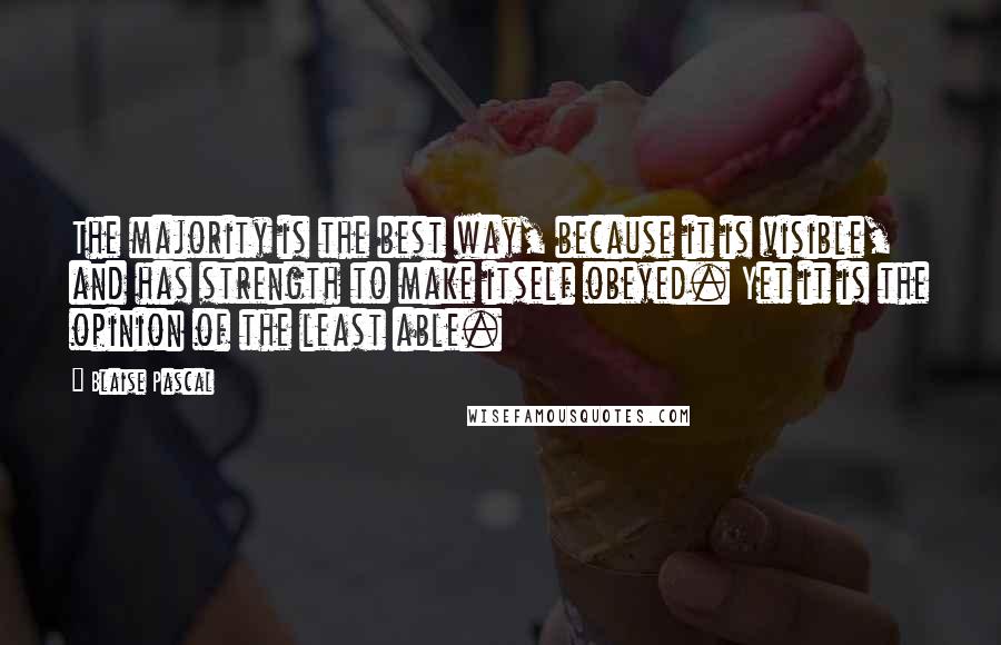 Blaise Pascal Quotes: The majority is the best way, because it is visible, and has strength to make itself obeyed. Yet it is the opinion of the least able.