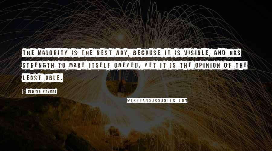 Blaise Pascal Quotes: The majority is the best way, because it is visible, and has strength to make itself obeyed. Yet it is the opinion of the least able.