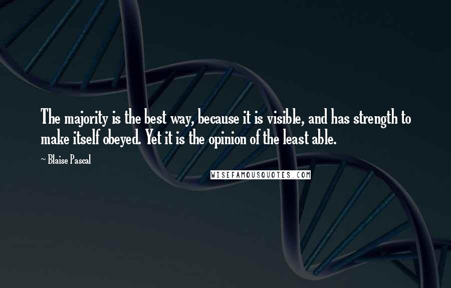 Blaise Pascal Quotes: The majority is the best way, because it is visible, and has strength to make itself obeyed. Yet it is the opinion of the least able.