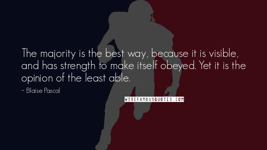 Blaise Pascal Quotes: The majority is the best way, because it is visible, and has strength to make itself obeyed. Yet it is the opinion of the least able.