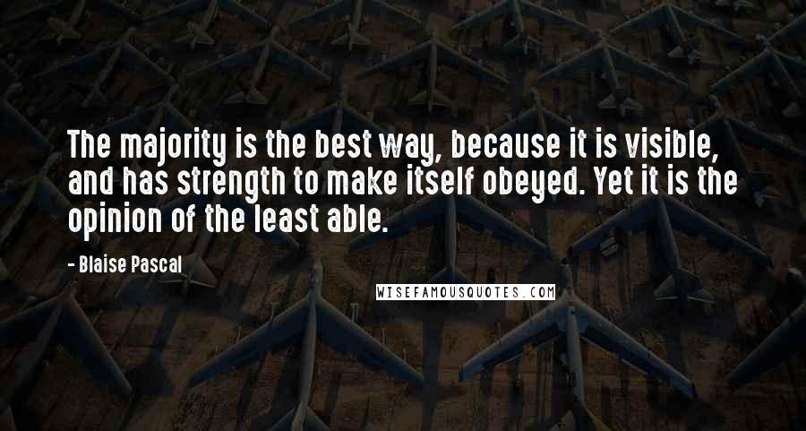 Blaise Pascal Quotes: The majority is the best way, because it is visible, and has strength to make itself obeyed. Yet it is the opinion of the least able.