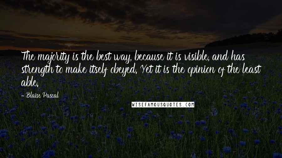 Blaise Pascal Quotes: The majority is the best way, because it is visible, and has strength to make itself obeyed. Yet it is the opinion of the least able.