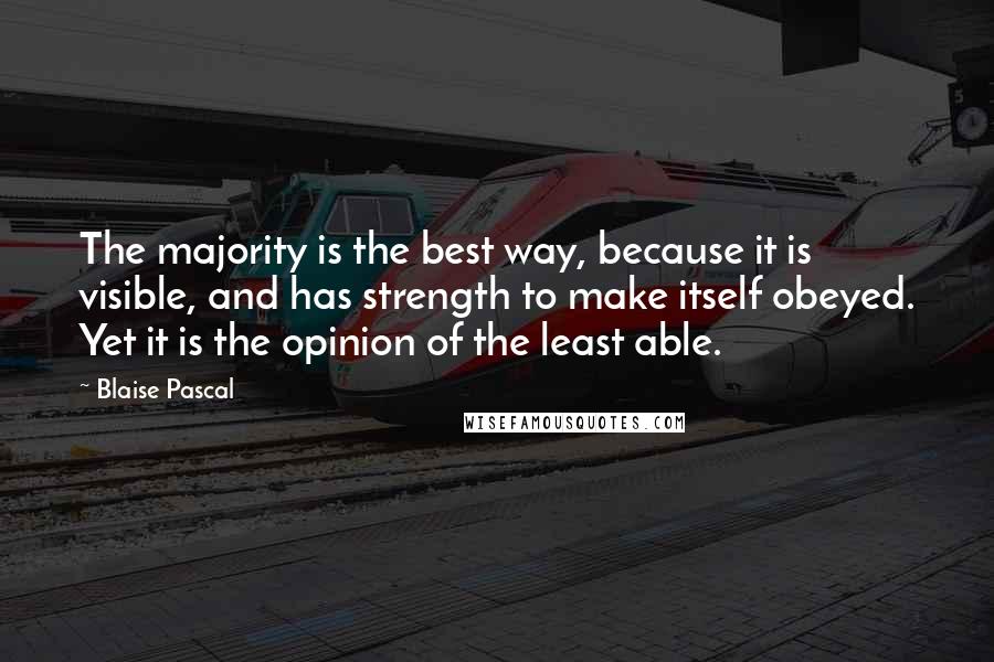 Blaise Pascal Quotes: The majority is the best way, because it is visible, and has strength to make itself obeyed. Yet it is the opinion of the least able.