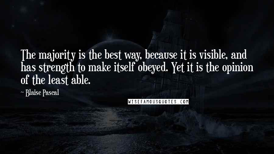 Blaise Pascal Quotes: The majority is the best way, because it is visible, and has strength to make itself obeyed. Yet it is the opinion of the least able.