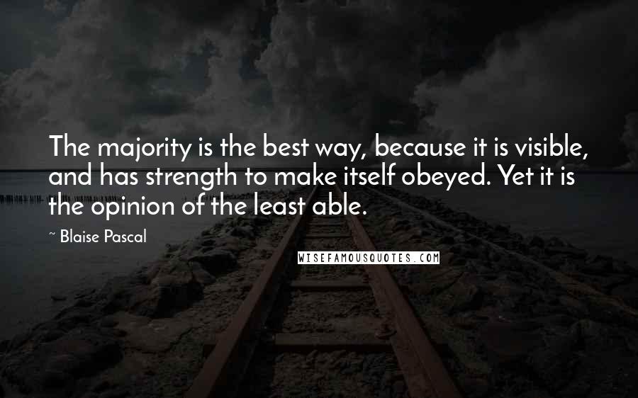 Blaise Pascal Quotes: The majority is the best way, because it is visible, and has strength to make itself obeyed. Yet it is the opinion of the least able.