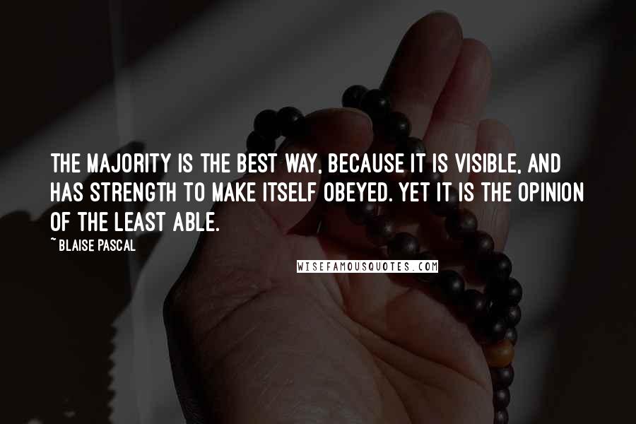 Blaise Pascal Quotes: The majority is the best way, because it is visible, and has strength to make itself obeyed. Yet it is the opinion of the least able.