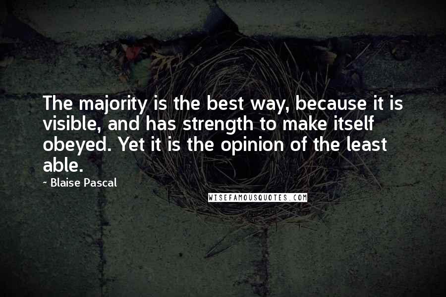 Blaise Pascal Quotes: The majority is the best way, because it is visible, and has strength to make itself obeyed. Yet it is the opinion of the least able.