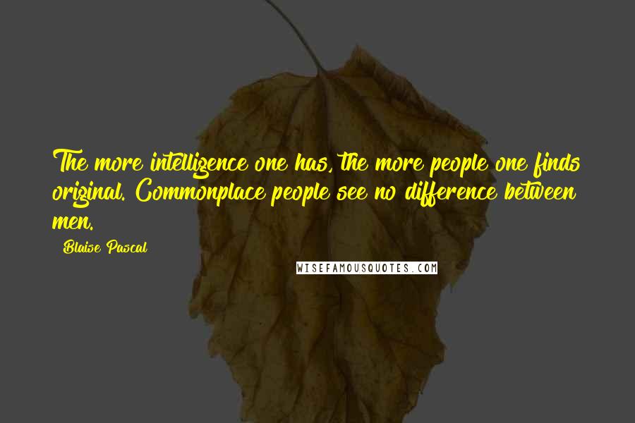 Blaise Pascal Quotes: The more intelligence one has, the more people one finds original. Commonplace people see no difference between men.