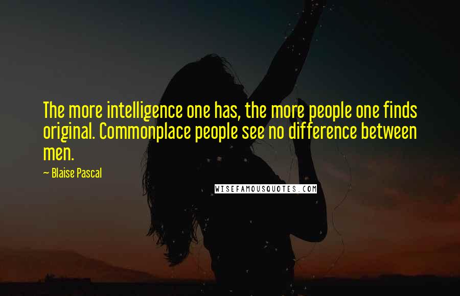 Blaise Pascal Quotes: The more intelligence one has, the more people one finds original. Commonplace people see no difference between men.