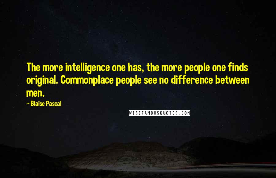 Blaise Pascal Quotes: The more intelligence one has, the more people one finds original. Commonplace people see no difference between men.