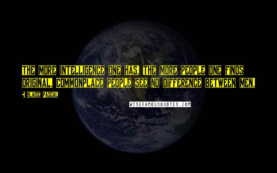 Blaise Pascal Quotes: The more intelligence one has, the more people one finds original. Commonplace people see no difference between men.