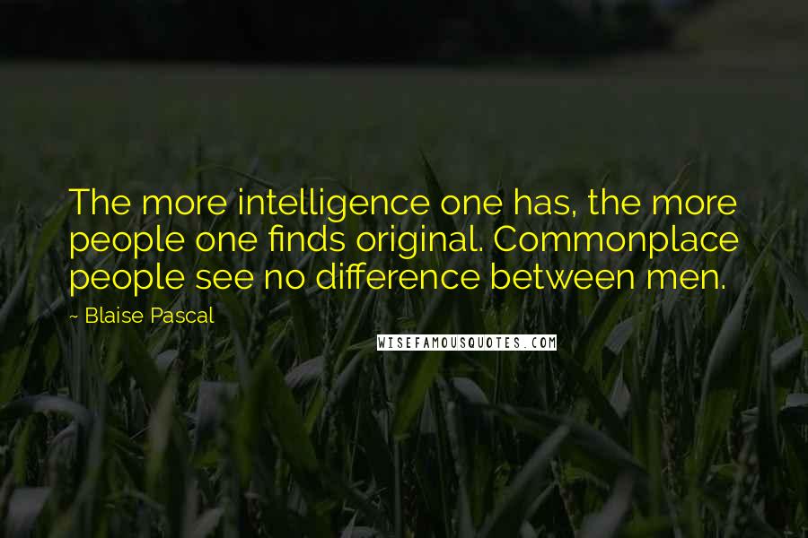 Blaise Pascal Quotes: The more intelligence one has, the more people one finds original. Commonplace people see no difference between men.