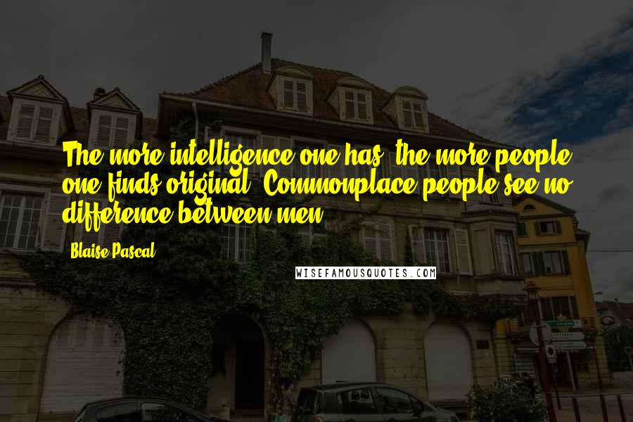 Blaise Pascal Quotes: The more intelligence one has, the more people one finds original. Commonplace people see no difference between men.