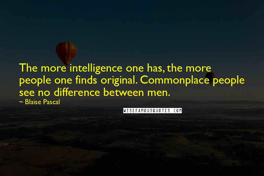 Blaise Pascal Quotes: The more intelligence one has, the more people one finds original. Commonplace people see no difference between men.