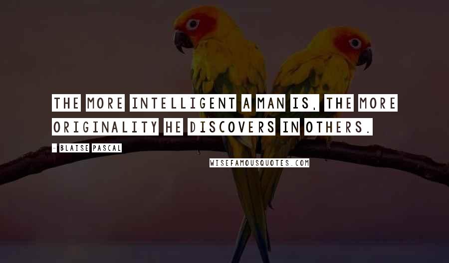 Blaise Pascal Quotes: The more intelligent a man is, the more originality he discovers in others.