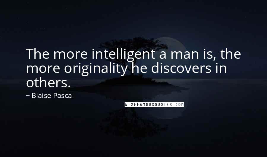 Blaise Pascal Quotes: The more intelligent a man is, the more originality he discovers in others.