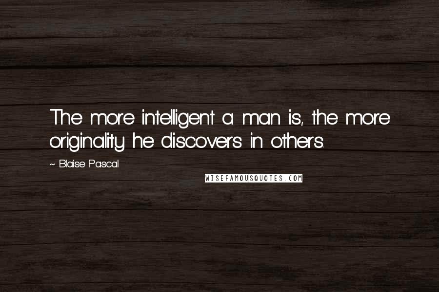 Blaise Pascal Quotes: The more intelligent a man is, the more originality he discovers in others.