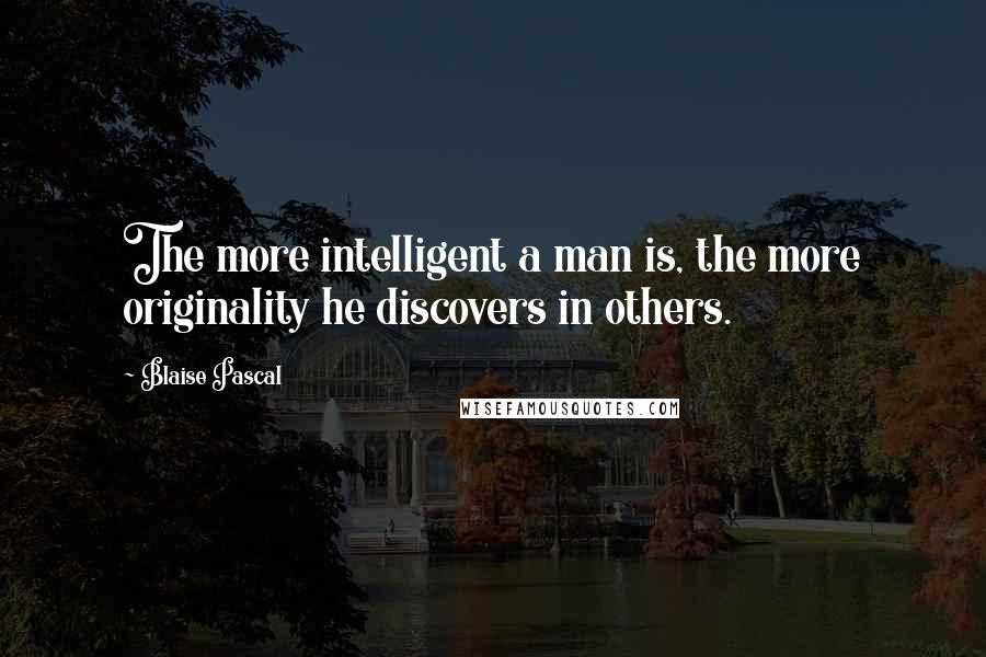 Blaise Pascal Quotes: The more intelligent a man is, the more originality he discovers in others.