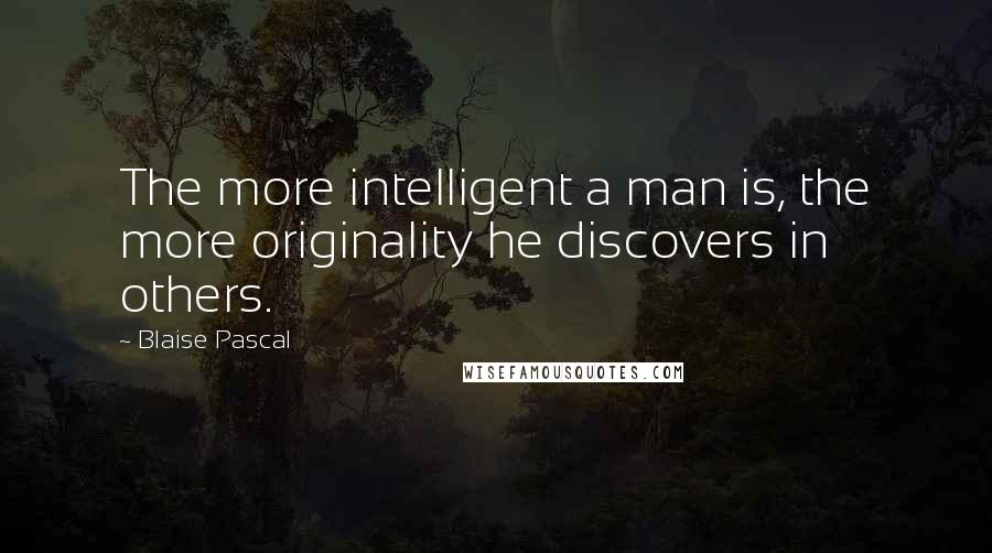 Blaise Pascal Quotes: The more intelligent a man is, the more originality he discovers in others.