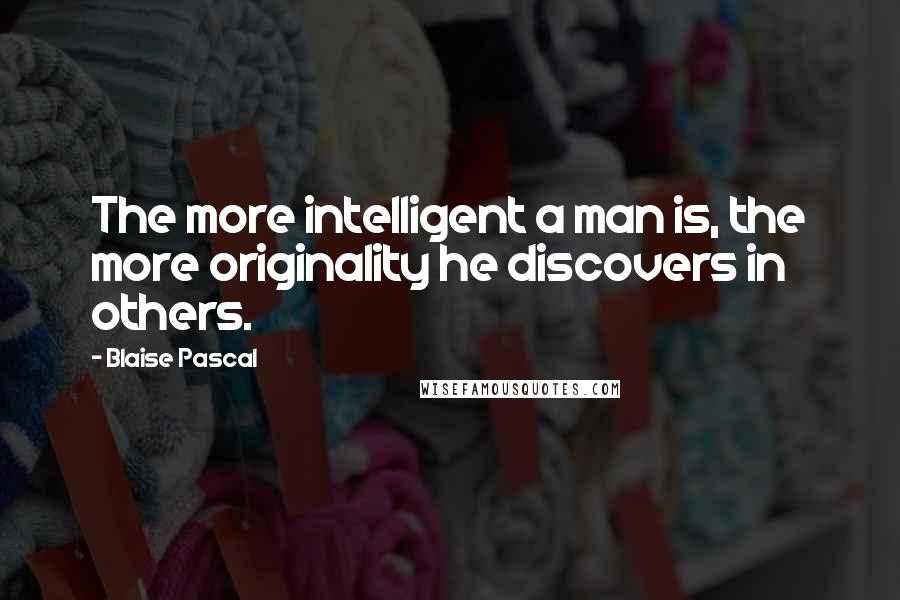 Blaise Pascal Quotes: The more intelligent a man is, the more originality he discovers in others.