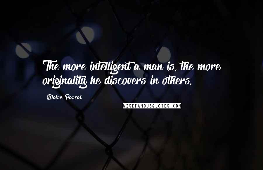 Blaise Pascal Quotes: The more intelligent a man is, the more originality he discovers in others.