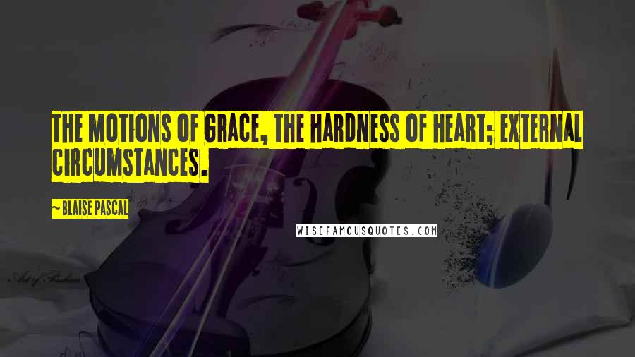 Blaise Pascal Quotes: The motions of Grace, the hardness of heart; external circumstances.