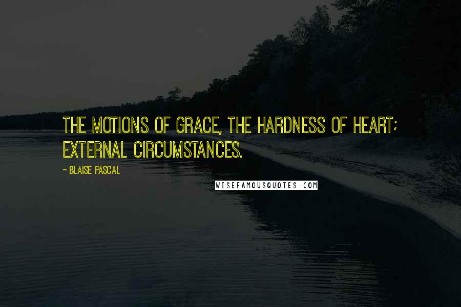 Blaise Pascal Quotes: The motions of Grace, the hardness of heart; external circumstances.