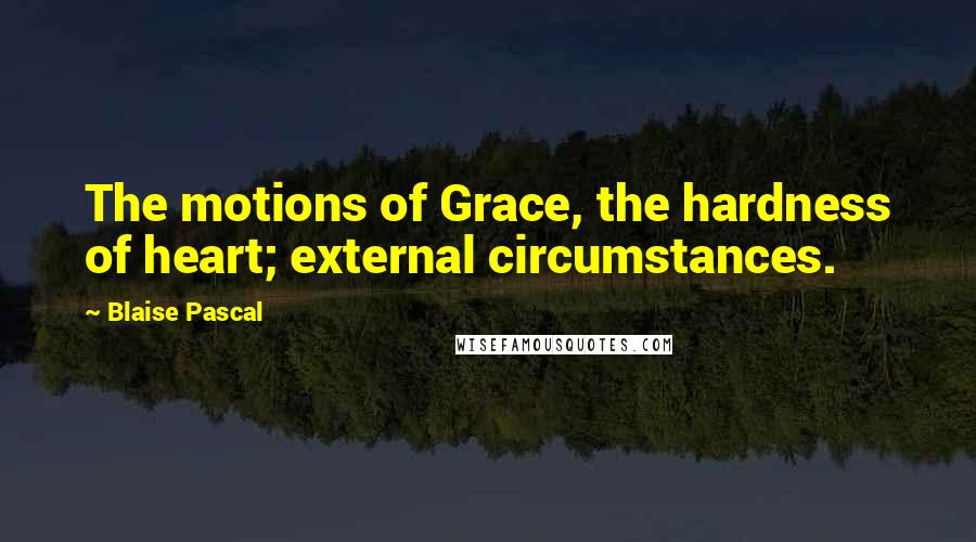 Blaise Pascal Quotes: The motions of Grace, the hardness of heart; external circumstances.