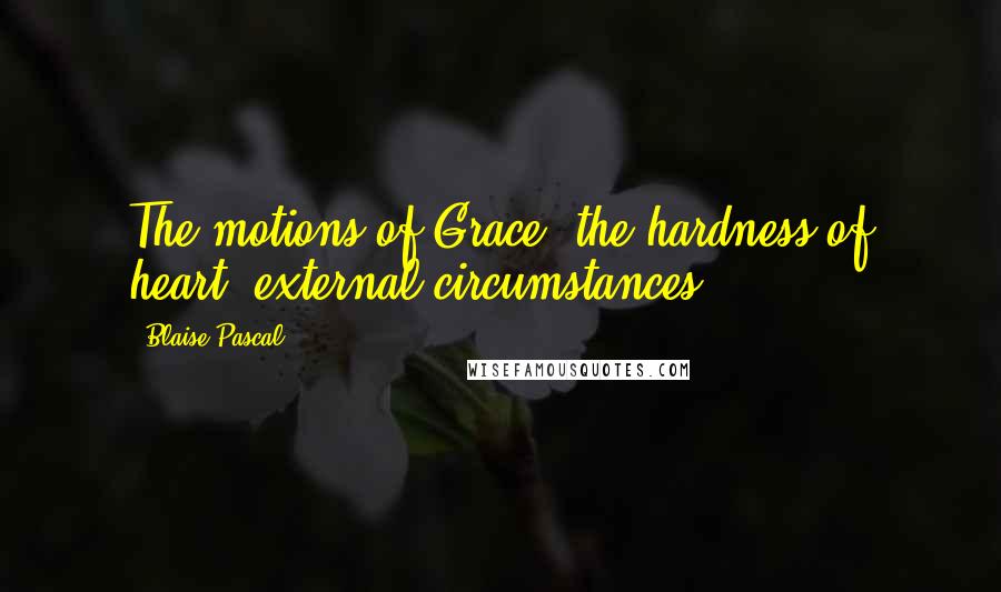 Blaise Pascal Quotes: The motions of Grace, the hardness of heart; external circumstances.