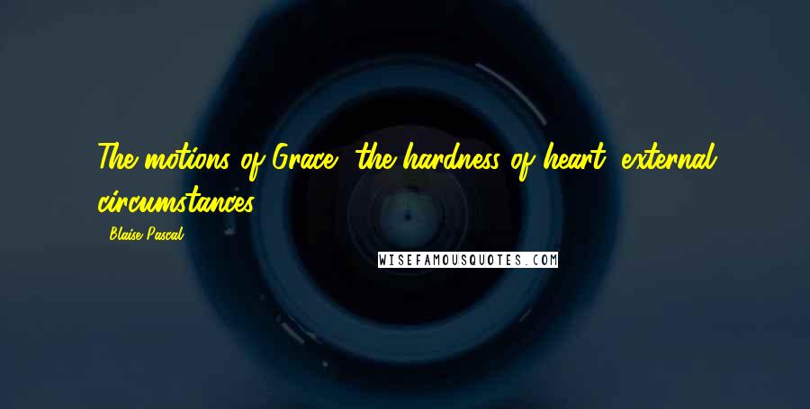 Blaise Pascal Quotes: The motions of Grace, the hardness of heart; external circumstances.