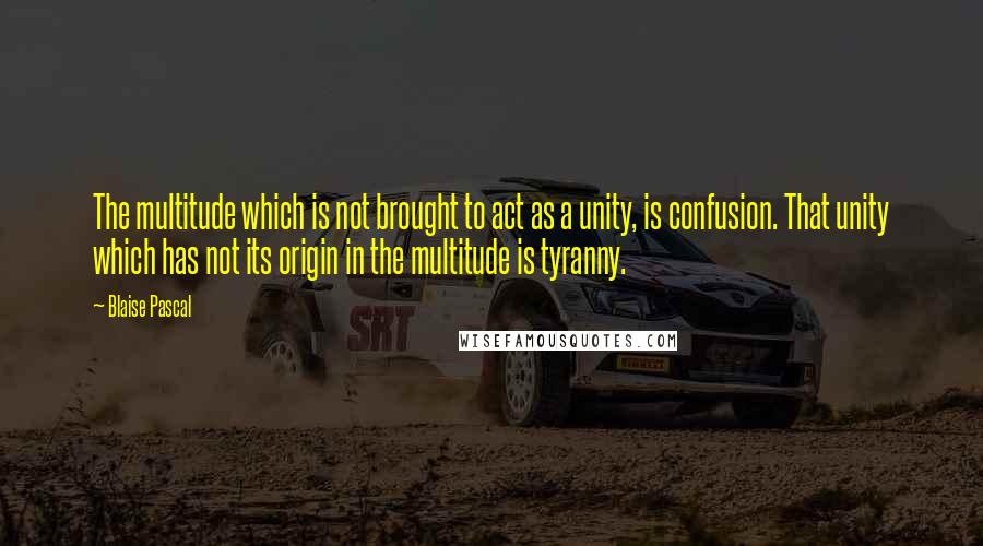 Blaise Pascal Quotes: The multitude which is not brought to act as a unity, is confusion. That unity which has not its origin in the multitude is tyranny.