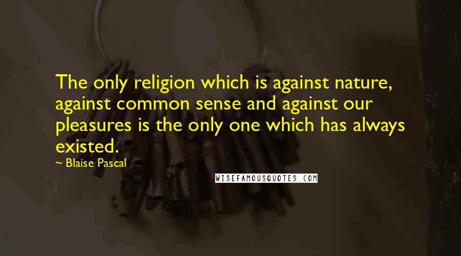 Blaise Pascal Quotes: The only religion which is against nature, against common sense and against our pleasures is the only one which has always existed.