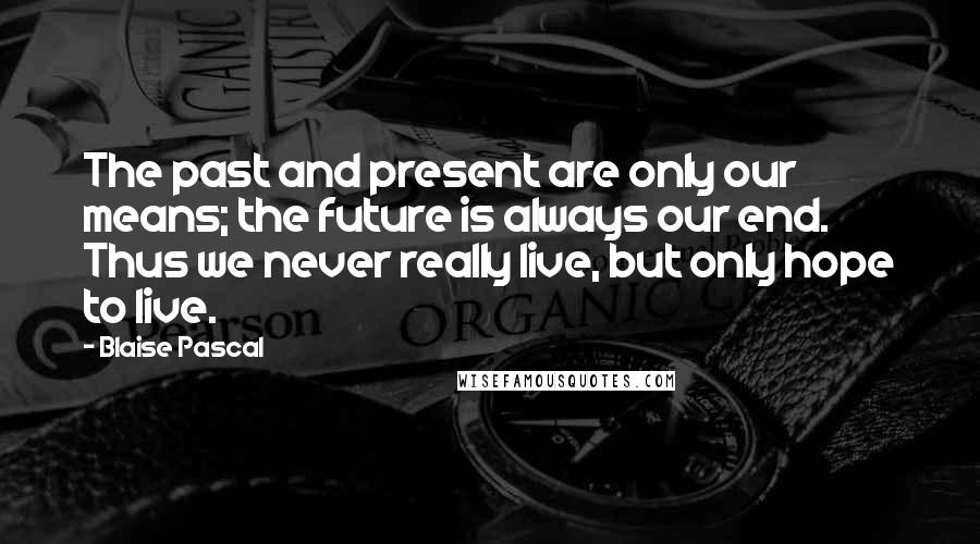Blaise Pascal Quotes: The past and present are only our means; the future is always our end. Thus we never really live, but only hope to live.