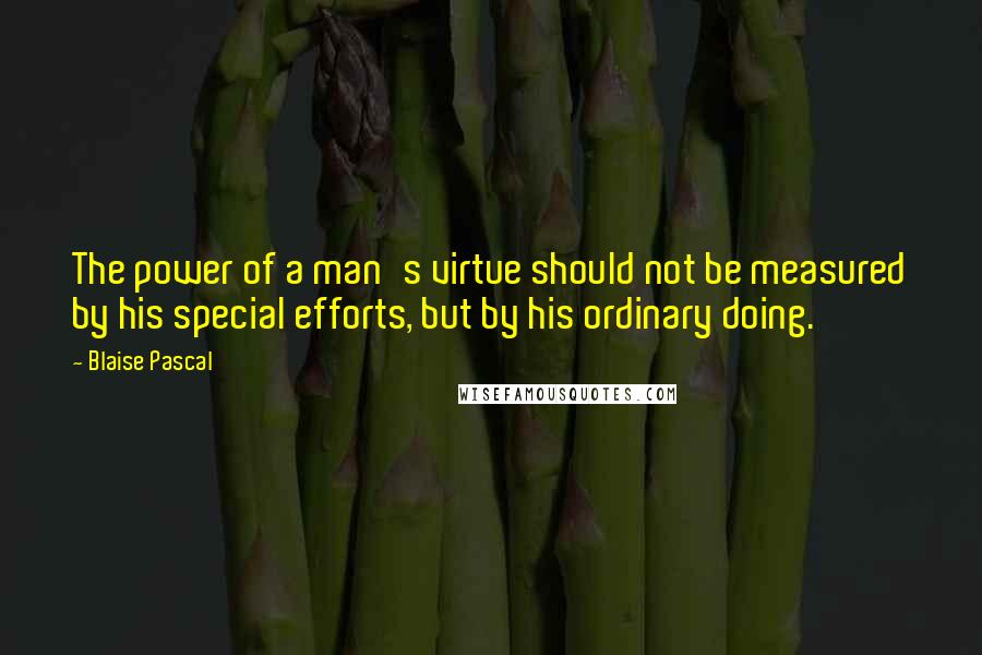 Blaise Pascal Quotes: The power of a man's virtue should not be measured by his special efforts, but by his ordinary doing.